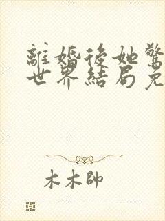 离婚后她惊艳了世界结局免费阅读