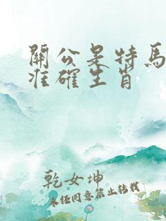 关公是特马打一准确生肖 关公是特马打一准确生肖