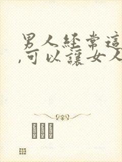 男人经常这样做,可以让女人更喜欢自己