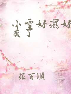小雪好湿好紧太爽了 小雪好湿好紧太爽了