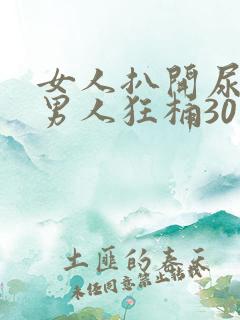 女人扒开尿口让男人狂桶30分钟 女人扒开尿口让男人狂桶30分钟