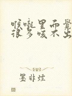 喉咙里面觉得痰很多咳不出来是什么原因