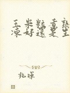 玉米粒煮熟了冷冻好还是生的冷冻好