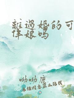 离过婚的可以当伴娘吗