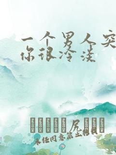 一个男人突然对你很冷淡 一个男人突然对你很冷淡