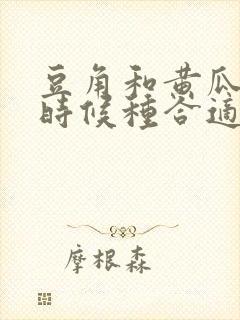 豆角和黄瓜什么时候种合适