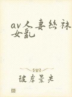 av人妻丝袜熟女乱