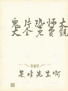 鬼片恐怖大电影大全免费观看中文 鬼片恐怖大电影大全免费观看中文