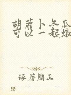 胡萝卜冬瓜山药可以一起炖排骨吗