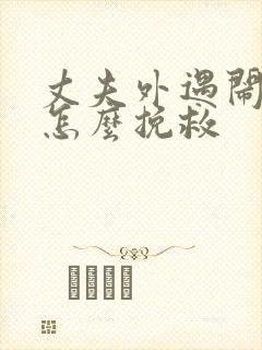 丈夫外遇闹离婚怎么挽救