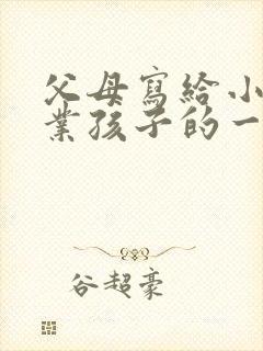 父母写给小学毕业孩子的一封信鼓励与期望