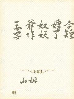 王爷奴婢今天又要作妖了短剧结局 王爷奴婢今天又要作妖了短剧结局