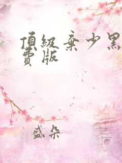 顶级弃少黑岩免费版 顶级弃少黑岩免费版