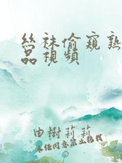 丝袜偷窥熟女精品视频