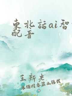 东北话ai智能配音 东北话ai智能配音