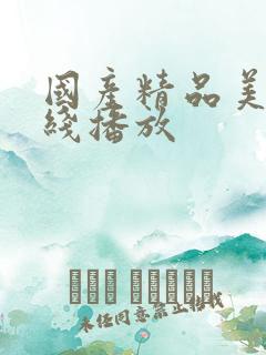 国产精品美女在线播放 国产精品美女在线播放