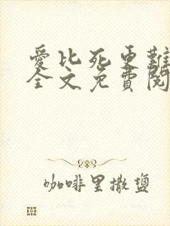 爱比死更难小说全文免费阅读