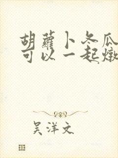 胡萝卜冬瓜山药可以一起炖排骨吗