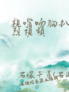 亲嘴吻胸扒衣激烈视频 亲嘴吻胸扒衣激烈视频