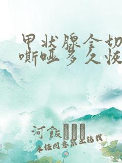 甲状腺全切声音嘶哑多久恢复正常