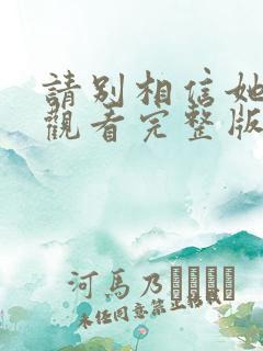 请别相信她免费观看完整版