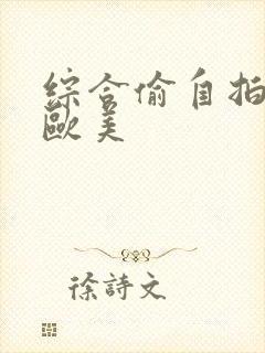 综合偷自拍亚洲欧美