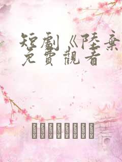 短剧《陆弃娘》免费观看 短剧《陆弃娘》免费观看