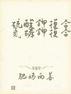 硫酸钾复合肥和氮磷钾复合肥的区别 硫酸钾复合肥和氮磷钾复合肥的区别