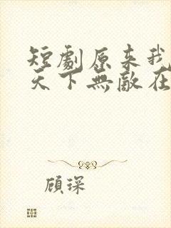 短剧原来我已经天下无敌在线观看