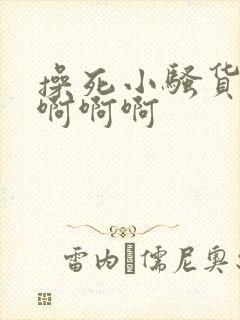 操死小骚货啊啊啊啊啊