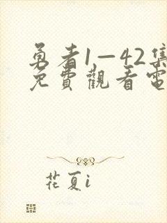 勇者1—42集免费观看电视剧 勇者1—42集免费观看电视剧