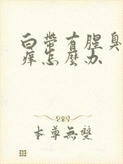 白带有腥臭味还痒怎么办
