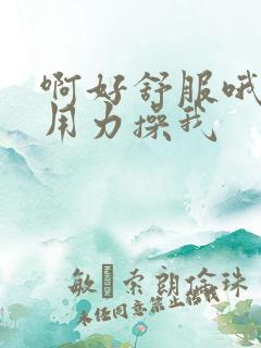 啊好舒服哦好爽用力操我