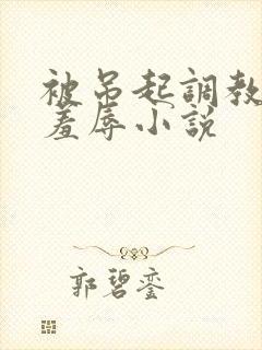 被吊起调教捆绑羞辱小说