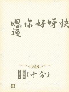 嗯你好呀快操我逼