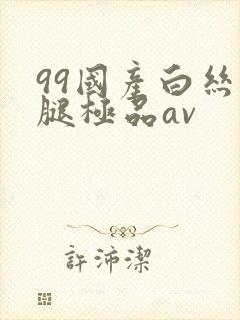 99国产白丝美腿极品av 99国产白丝美腿极品av