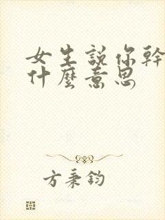 女生说你干嘛是什么意思