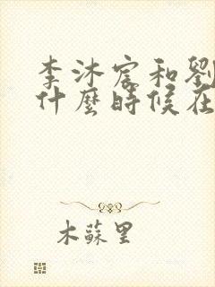 李沐宸和刘奕畅什么时候在一起的