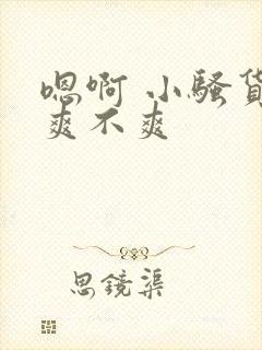 嗯啊 小骚货 爽不爽