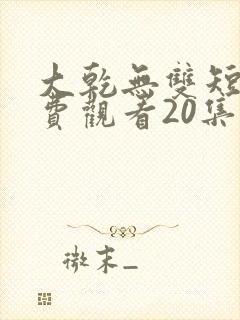 大乾无双短剧免费观看20集 大乾无双短剧免费观看20集