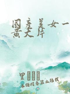 国产美女一级特黄大片