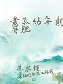 黄瓜幼年期用什么肥 黄瓜幼年期用什么肥
