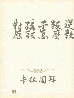 对孩子叛逆父母应该怎么教育
