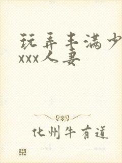 玩弄丰满少妇xxxx人妻