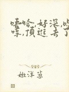 唔哈,好深,嗯哼,顶进去了