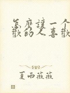怎么让一个不喜欢的人喜欢你
