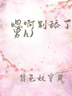 嗯啊别舔了(男男h) 嗯啊别舔了(男男h)