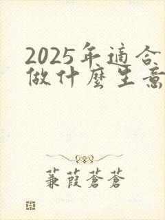 2025年适合做什么生意赚钱呢