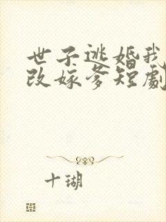 世子逃婚我转身改嫁爹短剧