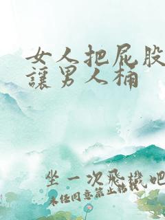 女人把屁股扒开让男人桶